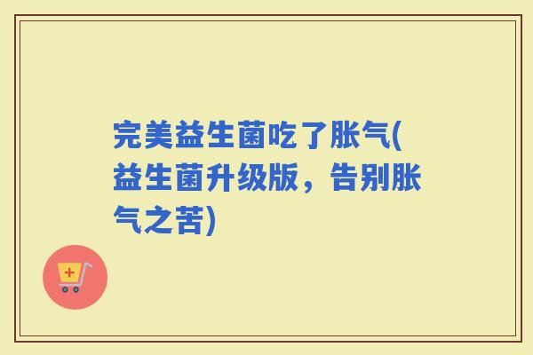 完美益生菌吃了(益生菌升级版，告别之苦)