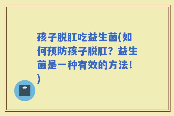 孩子脱肛吃益生菌(如何孩子脱肛？益生菌是一种有效的方法！)