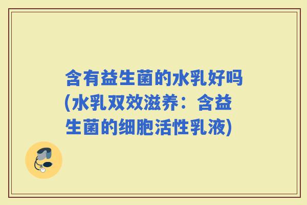 含有益生菌的水乳好吗(水乳双效滋养：含益生菌的细胞活性乳液)