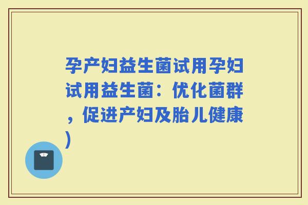 孕产妇益生菌试用孕妇试用益生菌：优化菌群，促进产妇及胎儿健康)