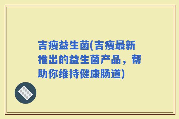 吉瘦益生菌(吉瘦新推出的益生菌产品，帮助你维持健康肠道)