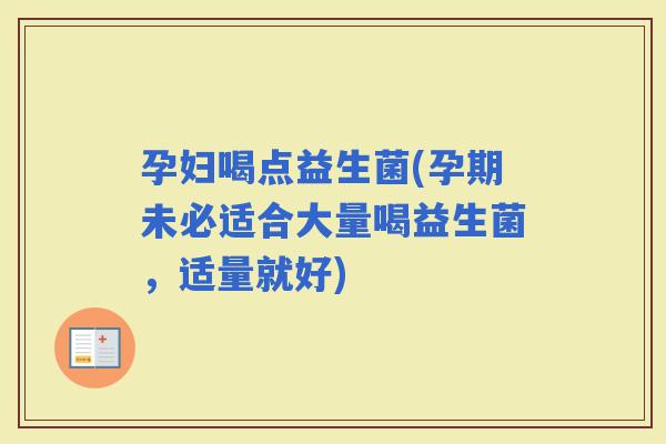 孕妇喝点益生菌(孕期未必适合大量喝益生菌，适量就好)