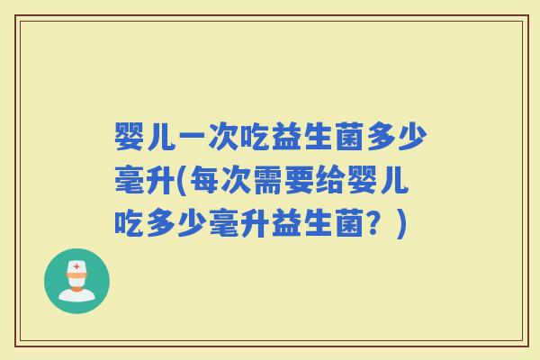 婴儿一次吃益生菌多少毫升(每次需要给婴儿吃多少毫升益生菌？)