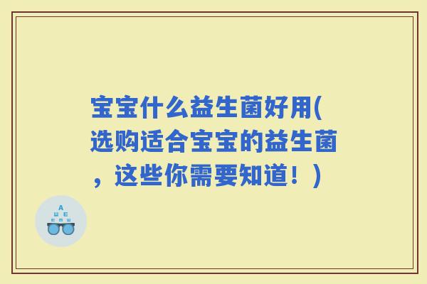 宝宝什么益生菌好用(选购适合宝宝的益生菌，这些你需要知道！)