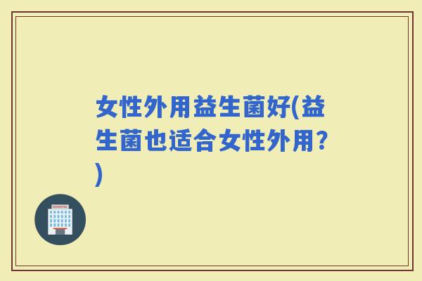 女性外用益生菌好(益生菌也适合女性外用？)