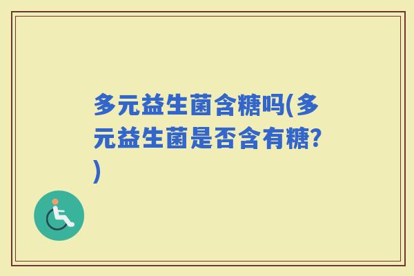 多元益生菌含糖吗(多元益生菌是否含有糖？)