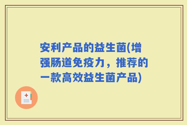 安利产品的益生菌(增强肠道力，推荐的一款高效益生菌产品)