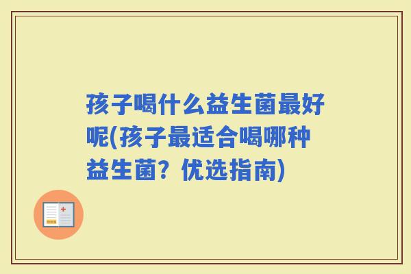 孩子喝什么益生菌好呢(孩子适合喝哪种益生菌？优选指南)