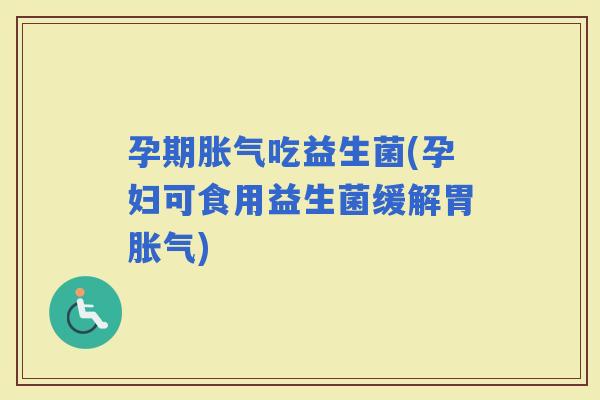 孕期吃益生菌(孕妇可食用益生菌缓解胃)