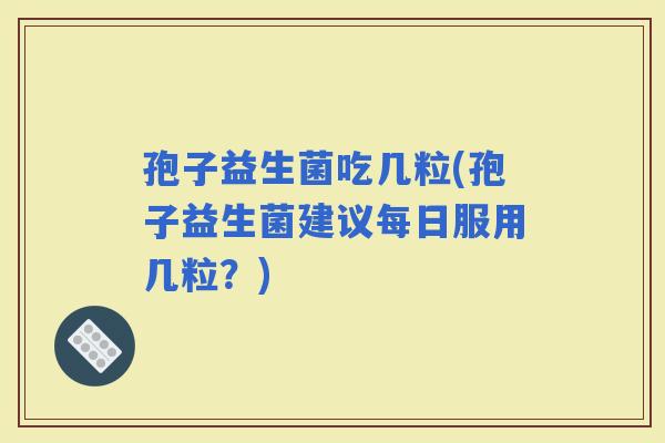 孢子益生菌吃几粒(孢子益生菌建议每日服用几粒？)
