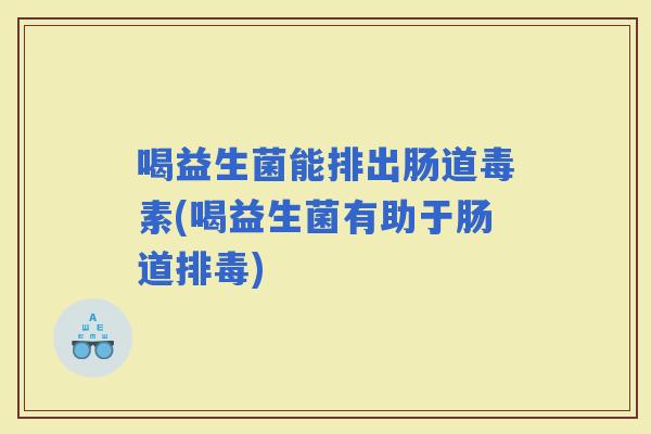喝益生菌能排出肠道毒素(喝益生菌有助于肠道)