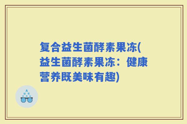 复合益生菌酵素果冻(益生菌酵素果冻：健康营养既美味有趣)