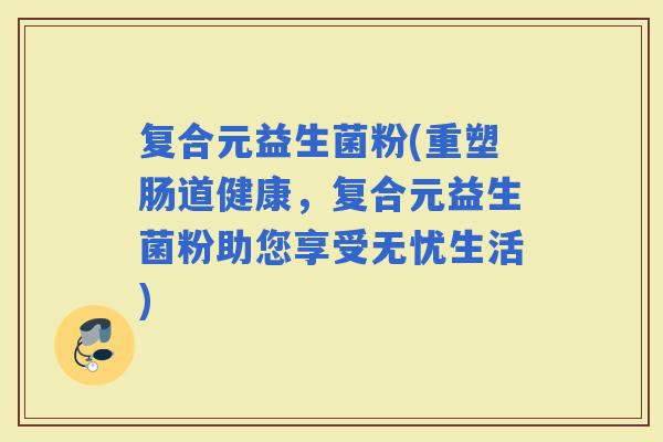 复合元益生菌粉(重塑肠道健康，复合元益生菌粉助您享受无忧生活)