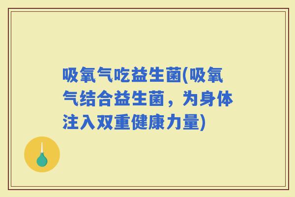 吸氧气吃益生菌(吸氧气结合益生菌，为身体注入双重健康力量)