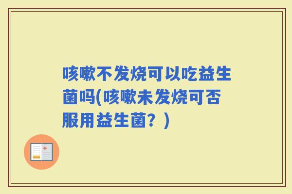 不发烧可以吃益生菌吗(未发烧可否服用益生菌？)