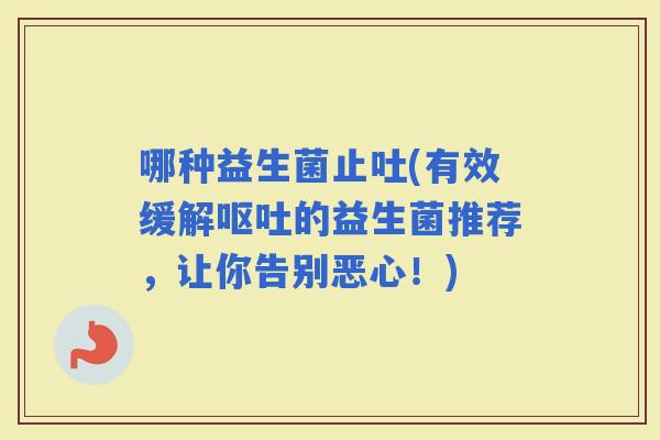 哪种益生菌止吐(有效缓解的益生菌推荐，让你告别恶心！)