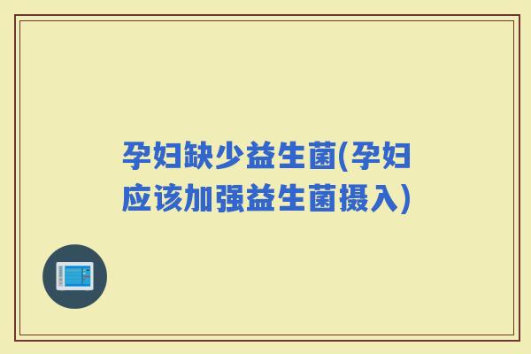 孕妇缺少益生菌(孕妇应该加强益生菌摄入)