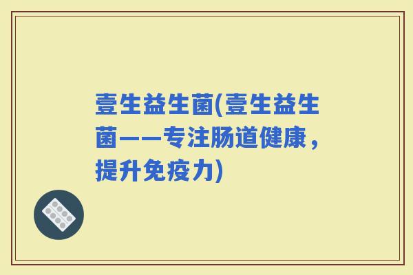 壹生益生菌(壹生益生菌——专注肠道健康，提升力)