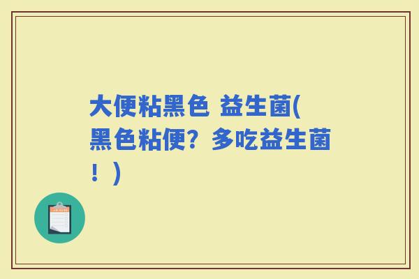 大便粘黑色 益生菌(黑色粘便？多吃益生菌！)