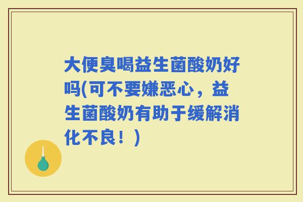 大便臭喝益生菌酸奶好吗(可不要嫌恶心，益生菌酸奶有助于缓解！)