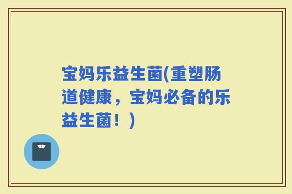 宝妈乐益生菌(重塑肠道健康，宝妈必备的乐益生菌！)