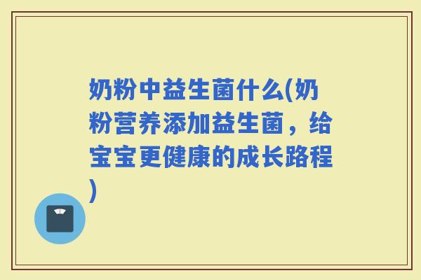 奶粉中益生菌什么(奶粉营养添加益生菌，给宝宝更健康的成长路程)