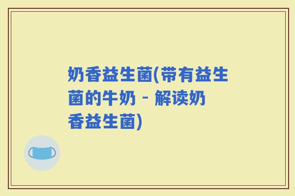 奶香益生菌(带有益生菌的牛奶 - 解读奶香益生菌)