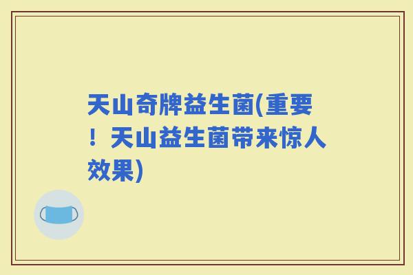 天山奇牌益生菌(重要！天山益生菌带来惊人效果)