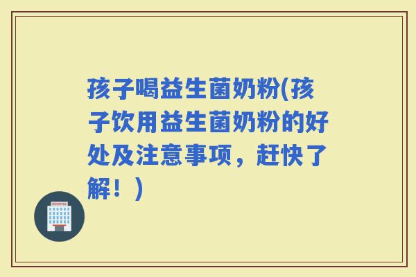 孩子喝益生菌奶粉(孩子饮用益生菌奶粉的好处及注意事项，赶快了解！)