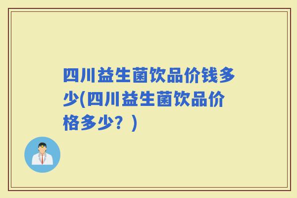 四川益生菌饮品价钱多少(四川益生菌饮品价格多少？)