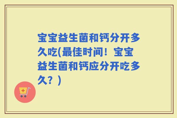 宝宝益生菌和钙分开多久吃(佳时间！宝宝益生菌和钙应分开吃多久？)