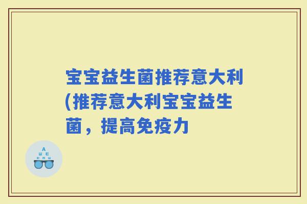 宝宝益生菌推荐意大利(推荐意大利宝宝益生菌，提高力