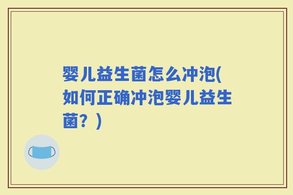 婴儿益生菌怎么冲泡(如何正确冲泡婴儿益生菌？)