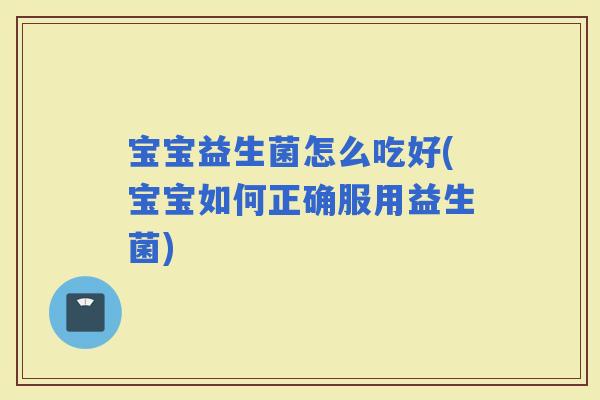 宝宝益生菌怎么吃好(宝宝如何正确服用益生菌)