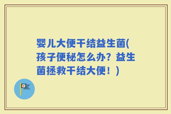 婴儿大便干结益生菌(孩子怎么办？益生菌拯救干结大便！)