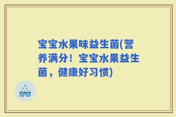 宝宝水果味益生菌(营养满分！宝宝水果益生菌，健康好习惯)