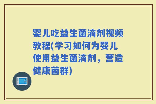 婴儿吃益生菌滴剂视频教程(学习如何为婴儿使用益生菌滴剂，营造健康菌群)
