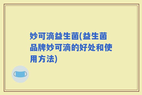妙可滴益生菌(益生菌品牌妙可滴的好处和使用方法)