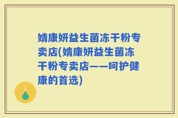 婧康妍益生菌冻干粉专卖店(婧康妍益生菌冻干粉专卖店——呵护健康的首选)