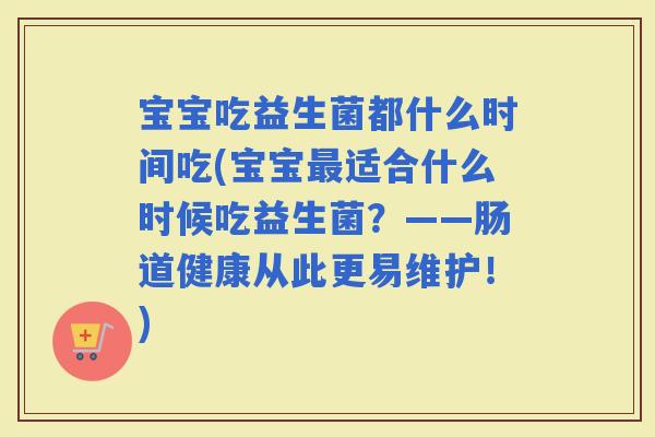 宝宝吃益生菌都什么时间吃(宝宝适合什么时候吃益生菌？——肠道健康从此更易维护！)