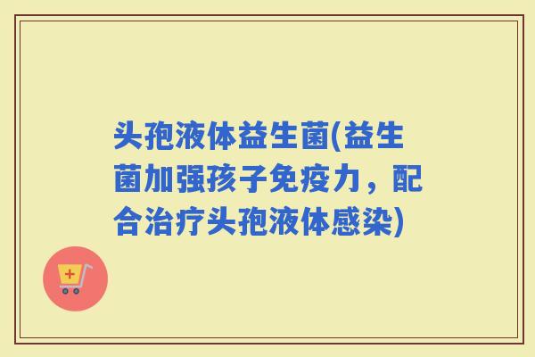 头孢液体益生菌(益生菌加强孩子力，配合头孢液体)