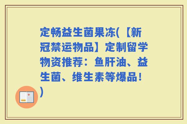 定畅益生菌果冻(【新冠禁运物品】定制留学物资推荐：鱼油、益生菌、维生素等爆品！)