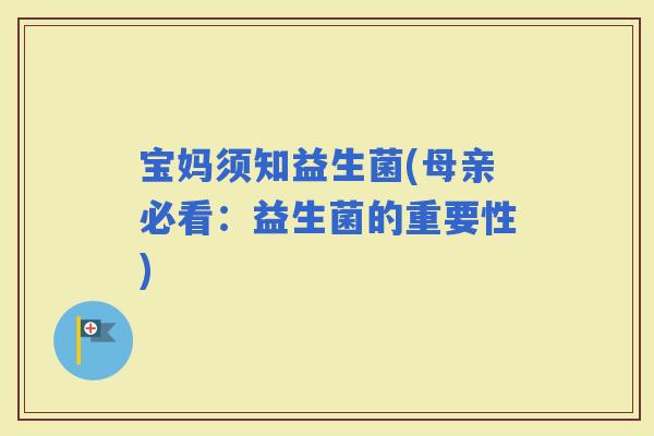 宝妈须知益生菌(母亲必看：益生菌的重要性)
