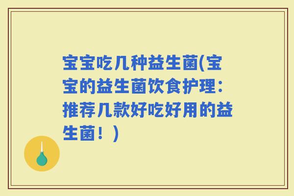 宝宝吃几种益生菌(宝宝的益生菌饮食护理：推荐几款好吃好用的益生菌！)