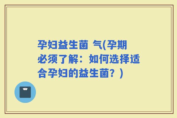 孕妇益生菌 气(孕期必须了解：如何选择适合孕妇的益生菌？)