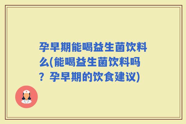 孕早期能喝益生菌饮料么(能喝益生菌饮料吗？孕早期的饮食建议)