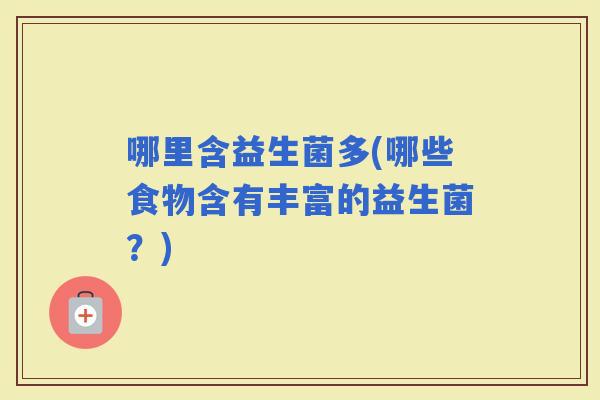 哪里含益生菌多(哪些食物含有丰富的益生菌？)