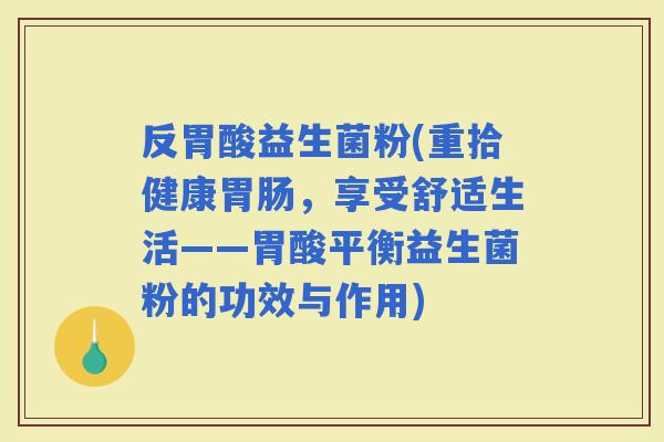 反胃酸益生菌粉(重拾健康，享受舒适生活——胃酸平衡益生菌粉的功效与作用)