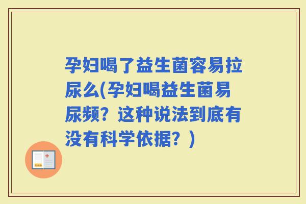 孕妇喝了益生菌容易拉尿么(孕妇喝益生菌易尿频？这种说法到底有没有科学依据？)