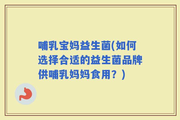 哺乳宝妈益生菌(如何选择合适的益生菌品牌供哺乳妈妈食用？)